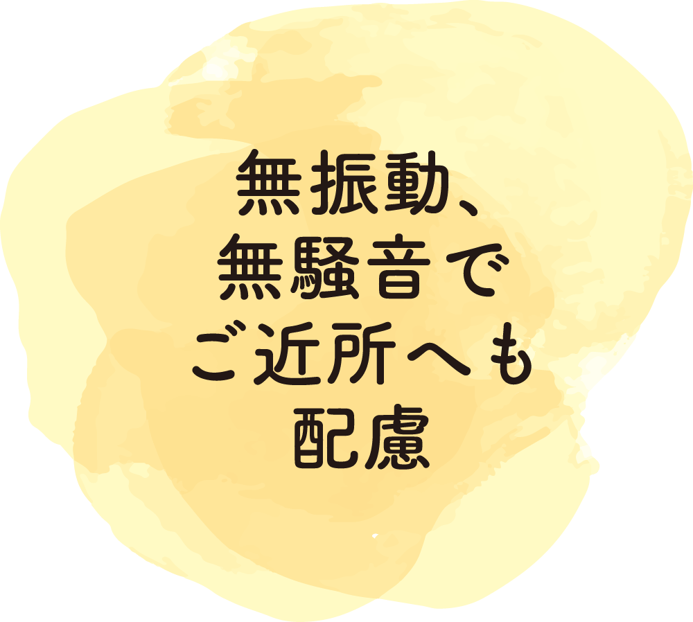 無振動、無騒音でご近所へも配慮