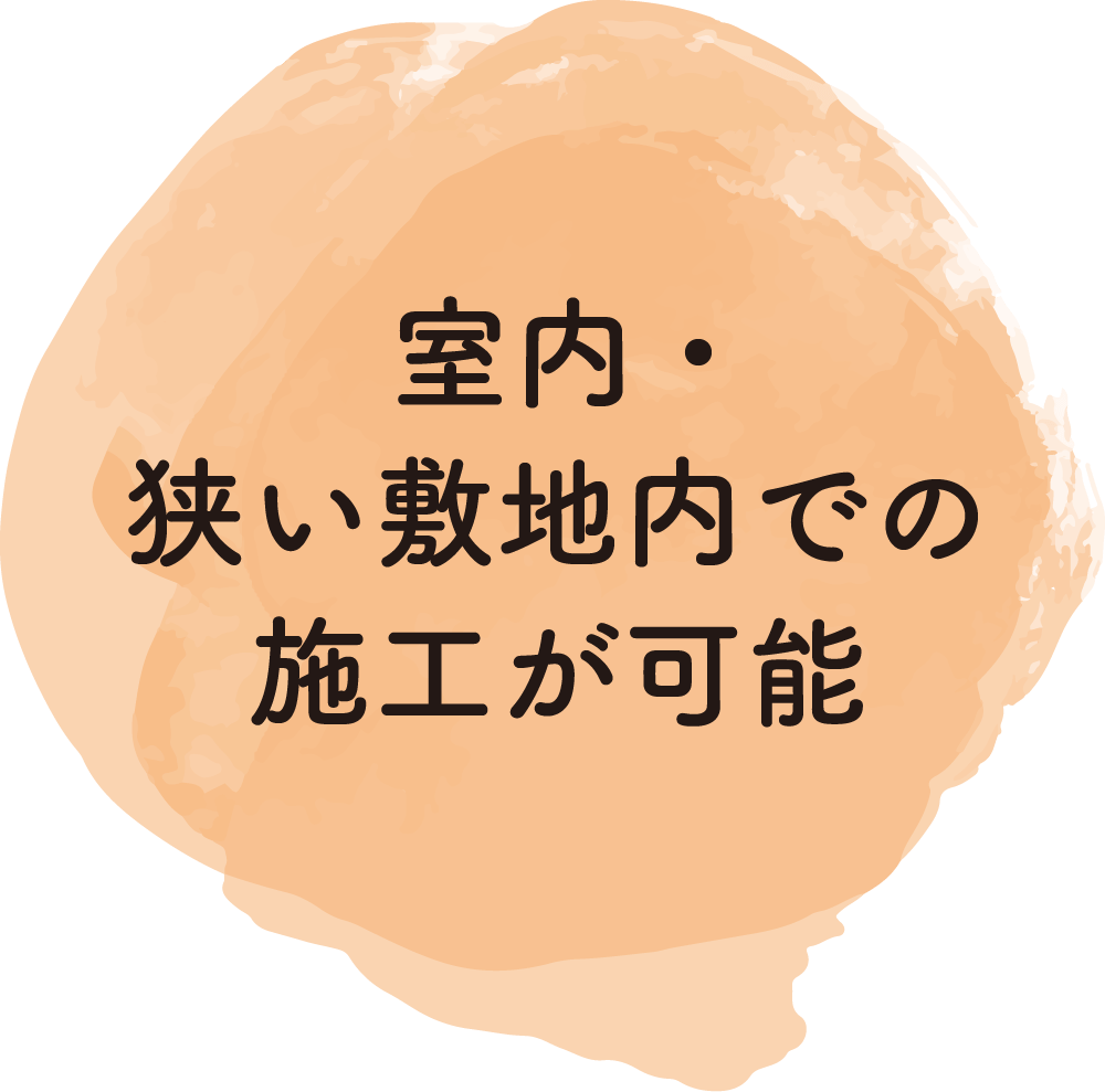 室内・狭い敷地内での施工が可能